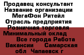 Продавец-консультант › Название организации ­ МегаФон Ритейл › Отрасль предприятия ­ Розничная торговля › Минимальный оклад ­ 25 000 - Все города Работа » Вакансии   . Самарская обл.,Чапаевск г.